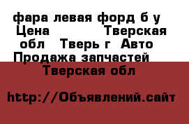 фара левая форд б.у › Цена ­ 3 000 - Тверская обл., Тверь г. Авто » Продажа запчастей   . Тверская обл.